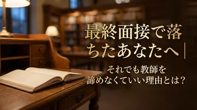 最終面接で落ちたあなたへ｜それでも教師を諦めなくていい理由とは？