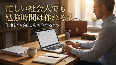忙しい社会人でも勉強時間は作れる？仕事と学び直しを両立するコツ
